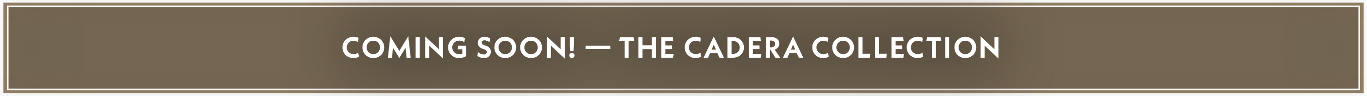 Coming Soon! - The Cadera Collection