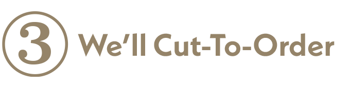 Step 3 - We'll Cut-To-Order